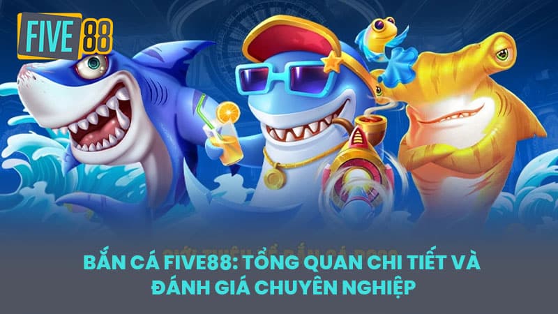 Bắn Cá FIVE88: Tổng Quan Chi Tiết và Đánh Giá Chuyên Nghiệp