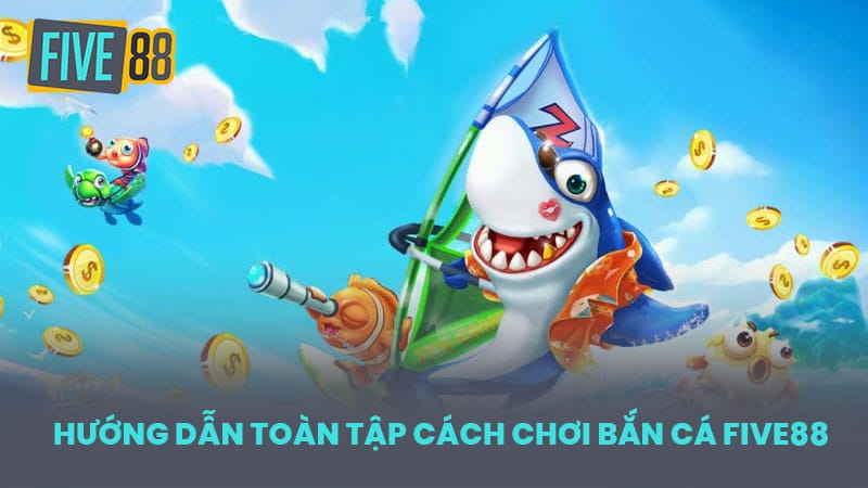 Hướng Dẫn Toàn Tập Cách Chơi Bắn Cá FIVE88