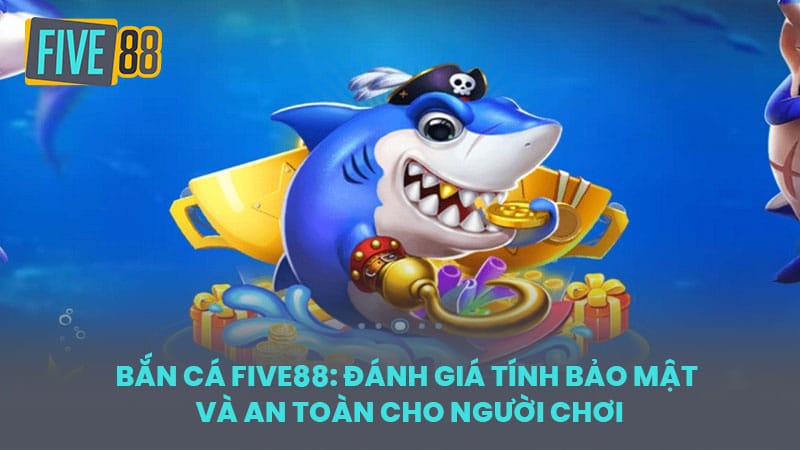 Bắn Cá FIVE88: Đánh Giá Tính Bảo Mật và An Toàn Cho Người Chơi